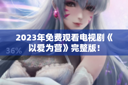 2023年免费观看电视剧《以爱为营》完整版！