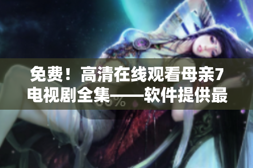 免费！高清在线观看母亲7电视剧全集——软件提供最佳观影体验
