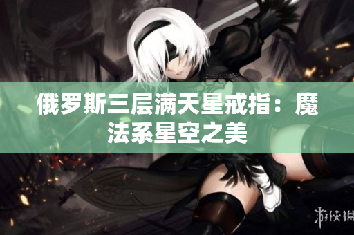 俄罗斯三层满天星戒指：魔法系星空之美