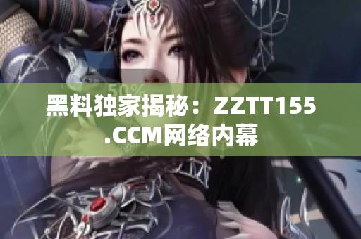 黑料独家揭秘：ZZTT155.CCM网络内幕