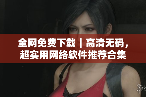 全网免费下载｜高清无码，超实用网络软件推荐合集