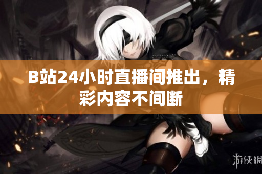B站24小时直播间推出，精彩内容不间断