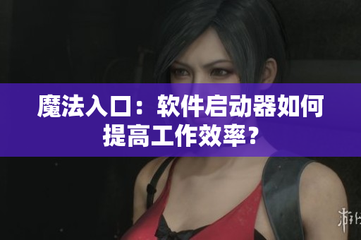 魔法入口：软件启动器如何提高工作效率？