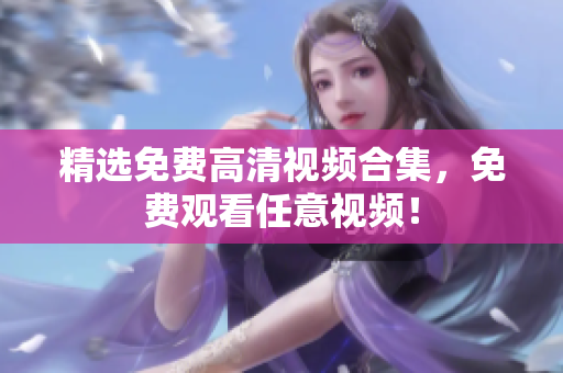 精选免费高清视频合集，免费观看任意视频！