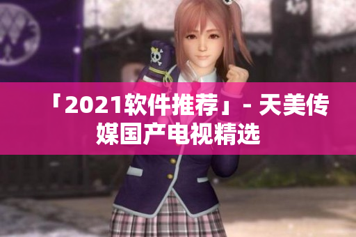 「2021软件推荐」- 天美传媒国产电视精选