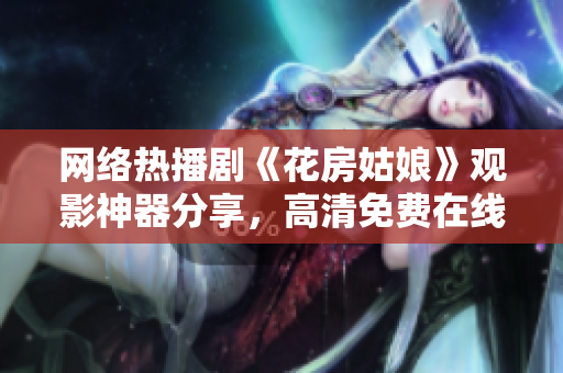 网络热播剧《花房姑娘》观影神器分享，高清免费在线看