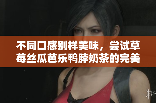 不同口感别样美味，尝试草莓丝瓜芭乐鸭脖奶茶的完美搭配！