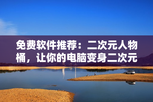 免费软件推荐：二次元人物桶，让你的电脑变身二次元世界