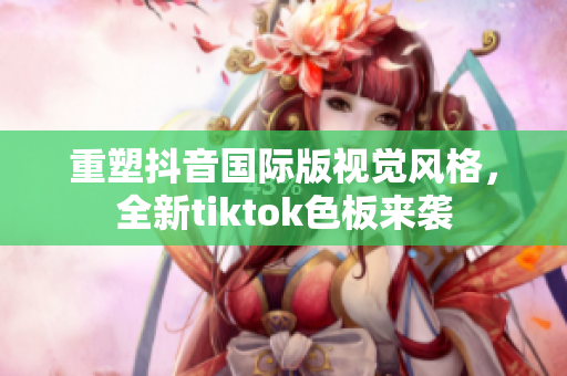 重塑抖音国际版视觉风格，全新tiktok色板来袭