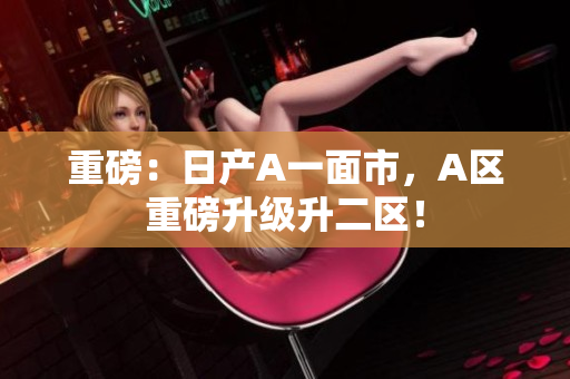 重磅：日产A一面市，A区重磅升级升二区！