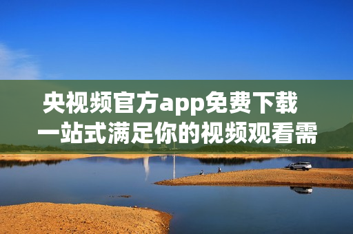央视频官方app免费下载  一站式满足你的视频观看需求