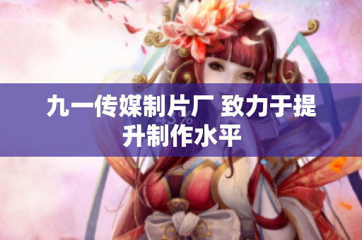 九一传媒制片厂 致力于提升制作水平