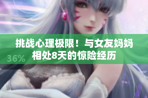 挑战心理极限！与女友妈妈相处8天的惊险经历