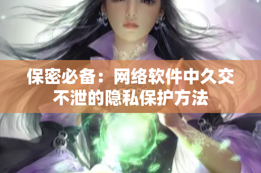 保密必备：网络软件中久交不泄的隐私保护方法
