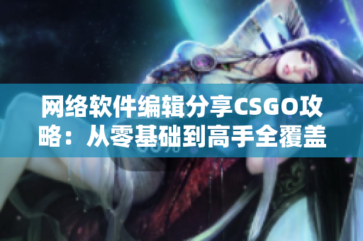 网络软件编辑分享CSGO攻略：从零基础到高手全覆盖