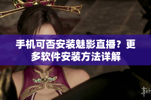 手机可否安装魅影直播？更多软件安装方法详解