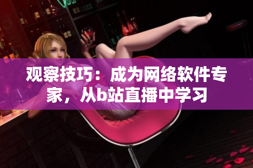 观察技巧：成为网络软件专家，从b站直播中学习