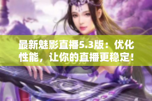 最新魅影直播5.3版：优化性能，让你的直播更稳定！
