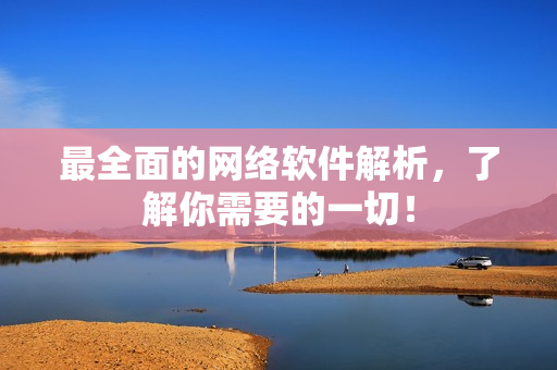 最全面的网络软件解析，了解你需要的一切！