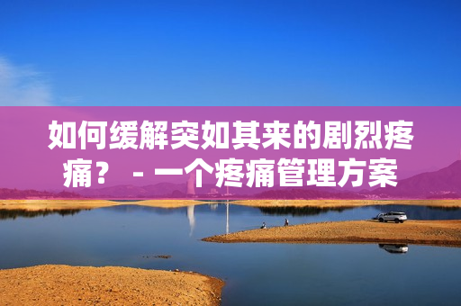 如何缓解突如其来的剧烈疼痛？ - 一个疼痛管理方案