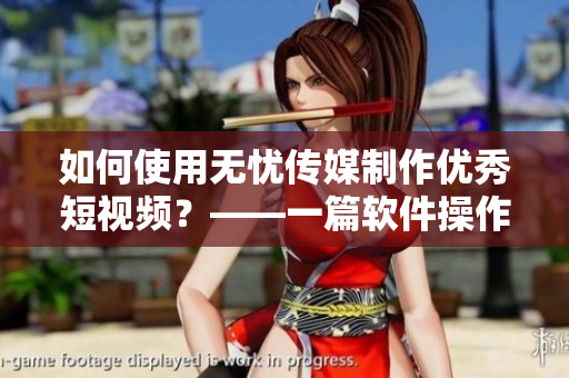 如何使用无忧传媒制作优秀短视频？——一篇软件操作指南