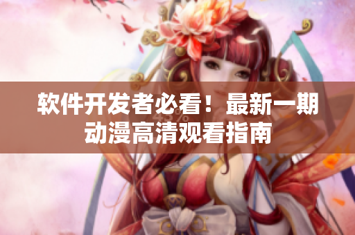 软件开发者必看！最新一期动漫高清观看指南