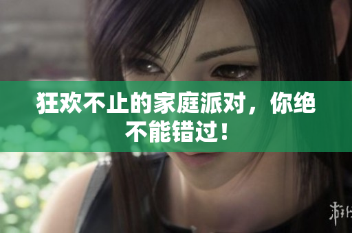 狂欢不止的家庭派对，你绝不能错过！
