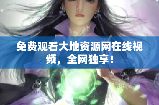 免费观看大地资源网在线视频，全网独享！