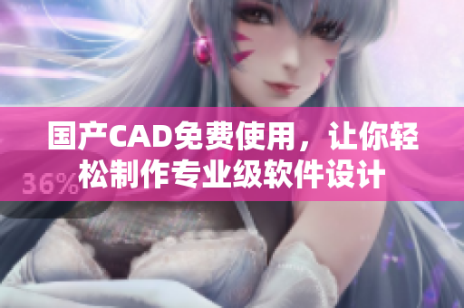 国产CAD免费使用，让你轻松制作专业级软件设计