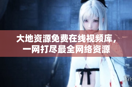 大地资源免费在线视频库，一网打尽最全网络资源