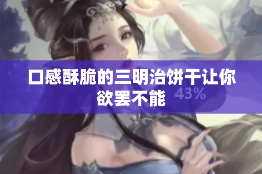 口感酥脆的三明治饼干让你欲罢不能