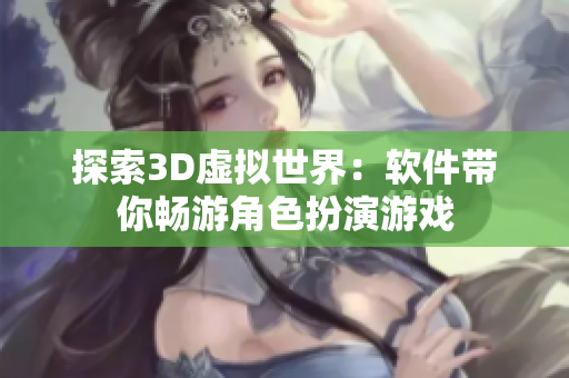 探索3D虚拟世界：软件带你畅游角色扮演游戏
