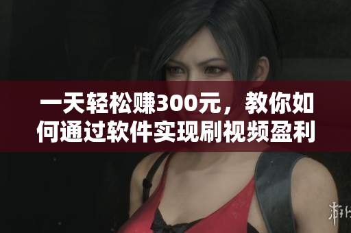 一天轻松赚300元，教你如何通过软件实现刷视频盈利！