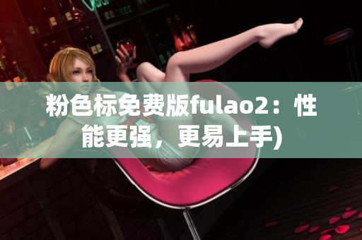 粉色标免费版fulao2：性能更强，更易上手)