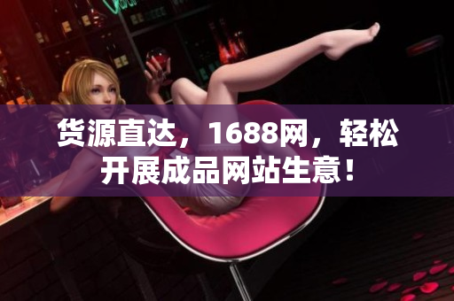 货源直达，1688网，轻松开展成品网站生意！
