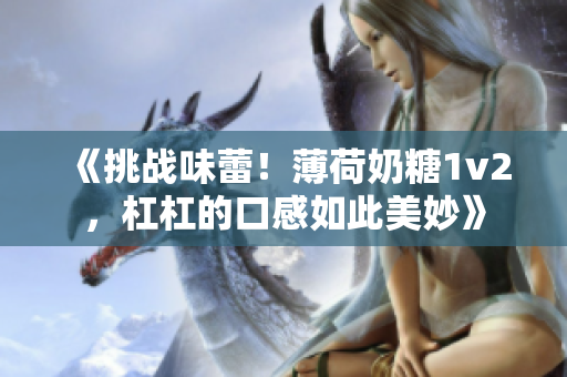《挑战味蕾！薄荷奶糖1v2，杠杠的口感如此美妙》