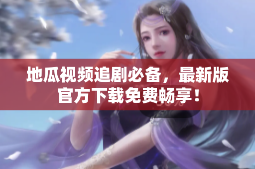 地瓜视频追剧必备，最新版官方下载免费畅享！