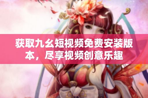 获取九幺短视频免费安装版本，尽享视频创意乐趣