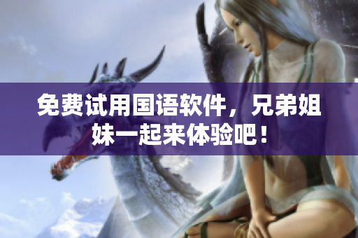免费试用国语软件，兄弟姐妹一起来体验吧！