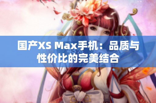 国产XS Max手机：品质与性价比的完美结合