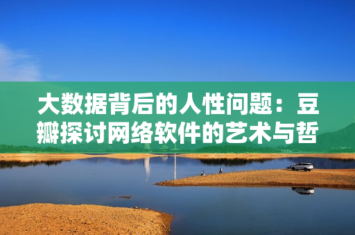 大数据背后的人性问题：豆瓣探讨网络软件的艺术与哲学