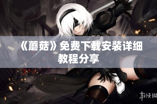《蘑菇》免费下载安装详细教程分享