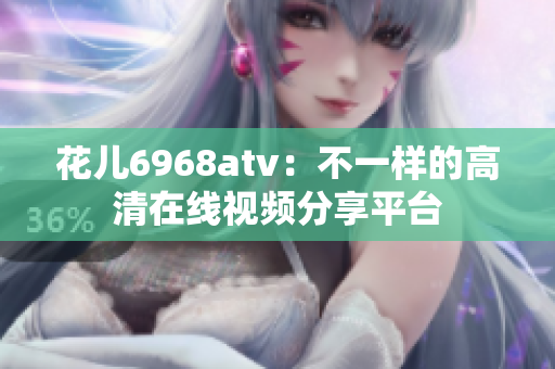 花儿6968atv：不一样的高清在线视频分享平台