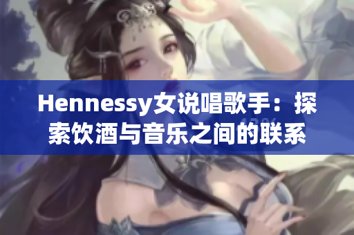 Hennessy女说唱歌手：探索饮酒与音乐之间的联系