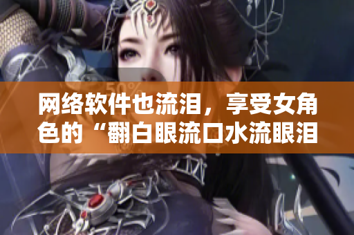 网络软件也流泪，享受女角色的“翻白眼流口水流眼泪”刺激