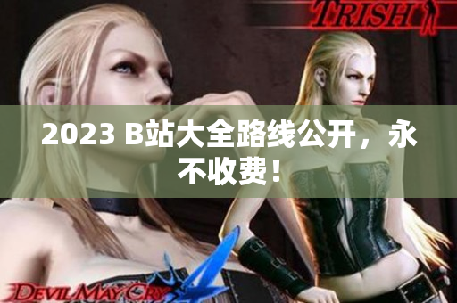 2023 B站大全路线公开，永不收费！