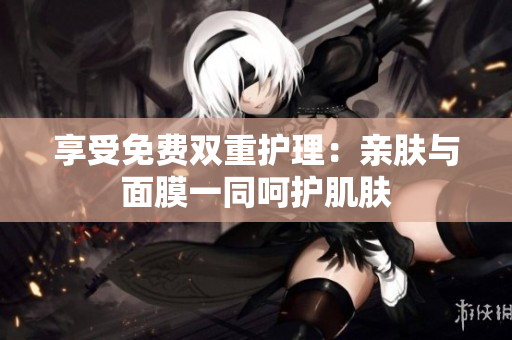 享受免费双重护理：亲肤与面膜一同呵护肌肤