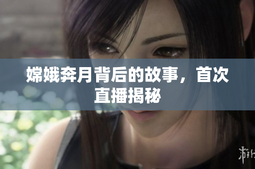 嫦娥奔月背后的故事，首次直播揭秘