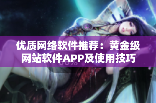 优质网络软件推荐：黄金级网站软件APP及使用技巧