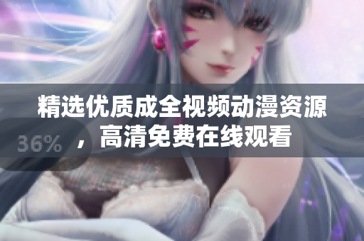 精选优质成全视频动漫资源，高清免费在线观看